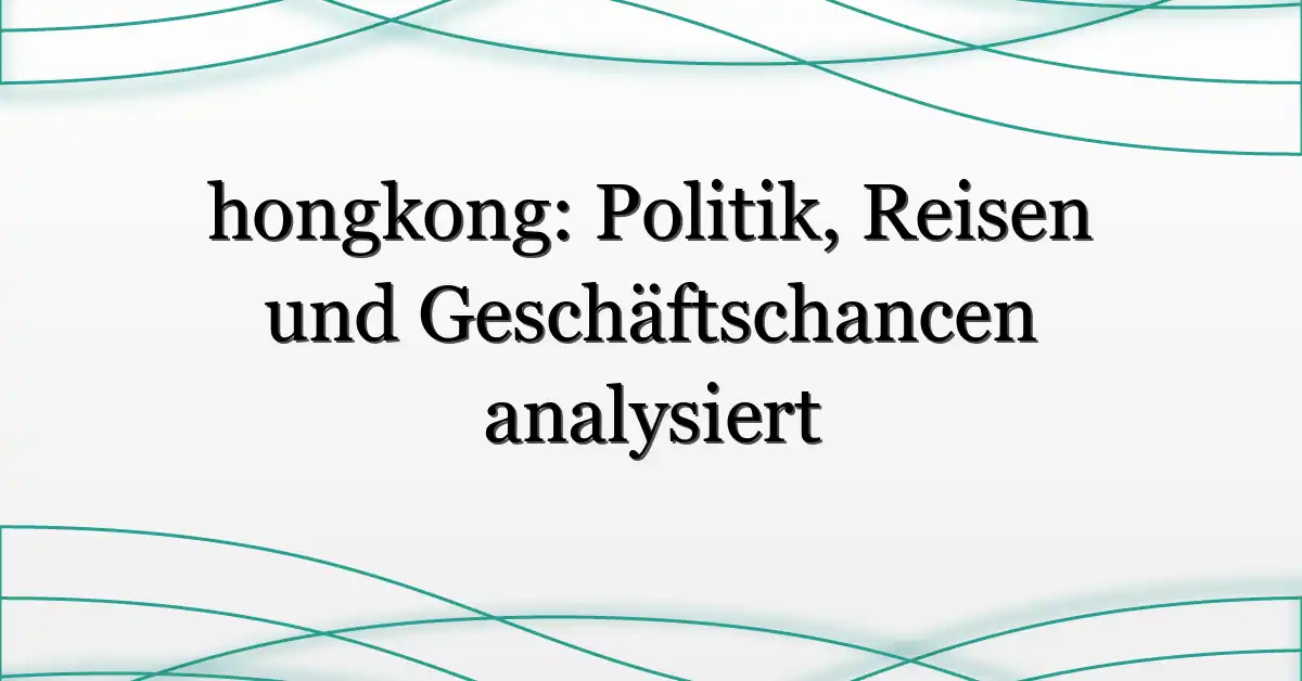 hongkong: Politik, Reisen und Geschäftschancen analysiert