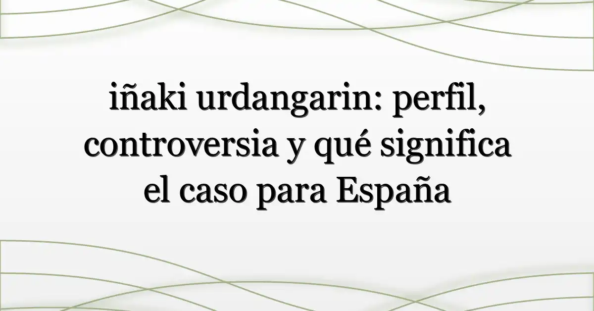 iñaki urdangarin: perfil, controversia y qué significa el caso para España