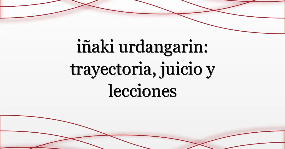 iñaki urdangarin: trayectoria, juicio y lecciones