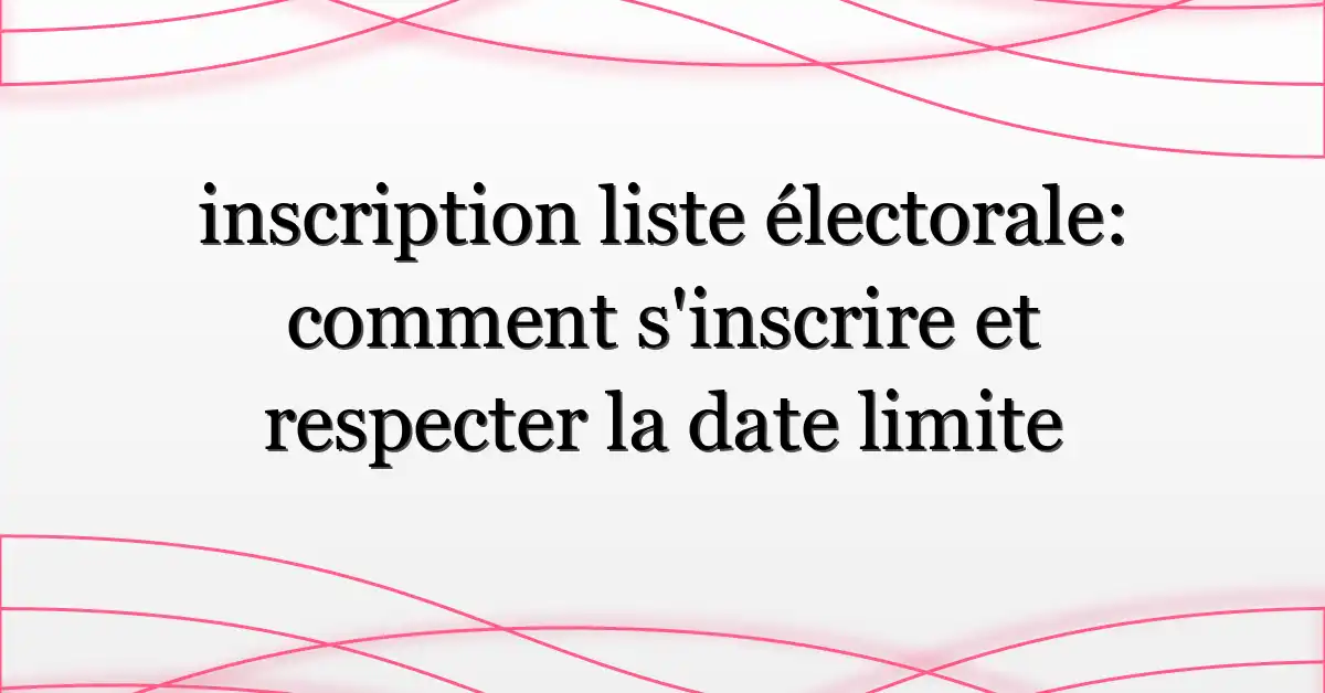 inscription liste électorale: comment s’inscrire et respecter la date limite