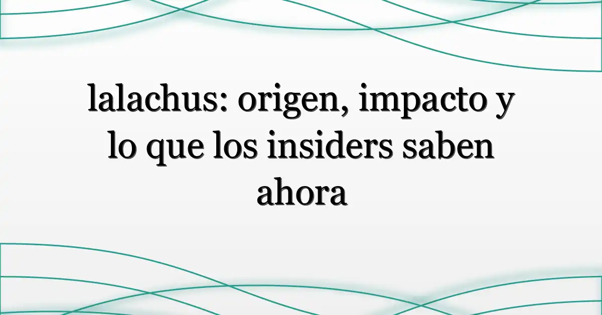lalachus: origen, impacto y lo que los insiders saben ahora