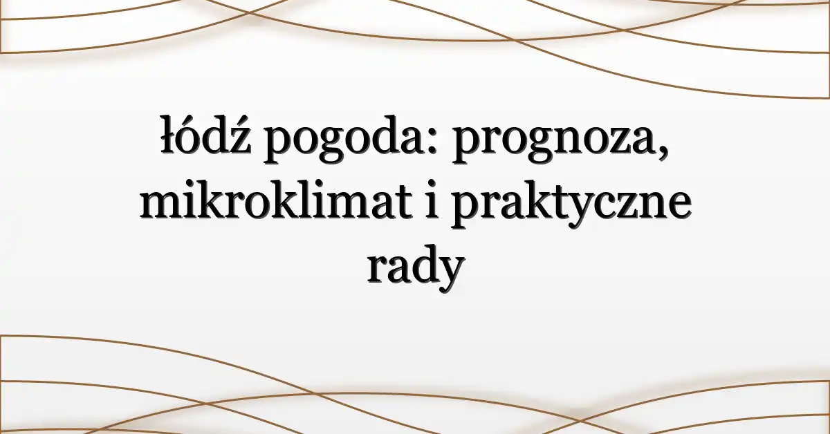 łódź pogoda: prognoza, mikroklimat i praktyczne rady