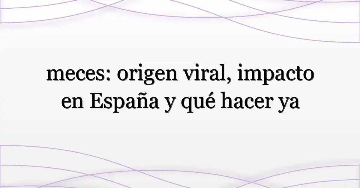meces: origen viral, impacto en España y qué hacer ya