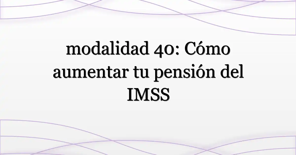 modalidad 40: Cómo aumentar tu pensión del IMSS