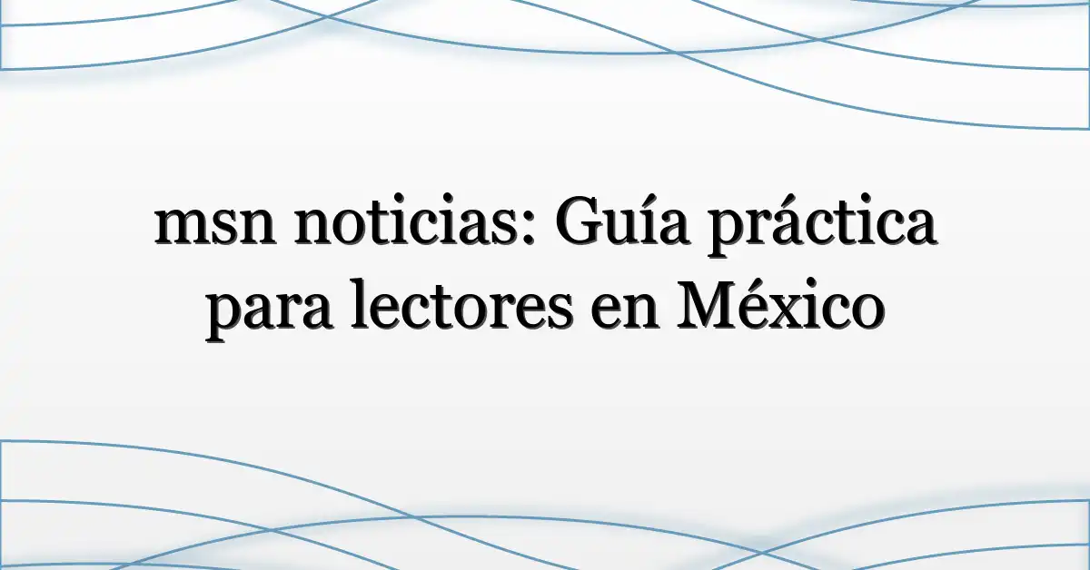 msn noticias: Guía práctica para lectores en México