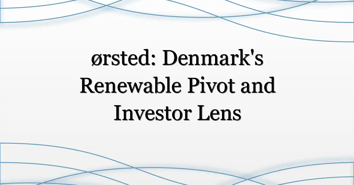 ørsted: Denmark’s Renewable Pivot and Investor Lens