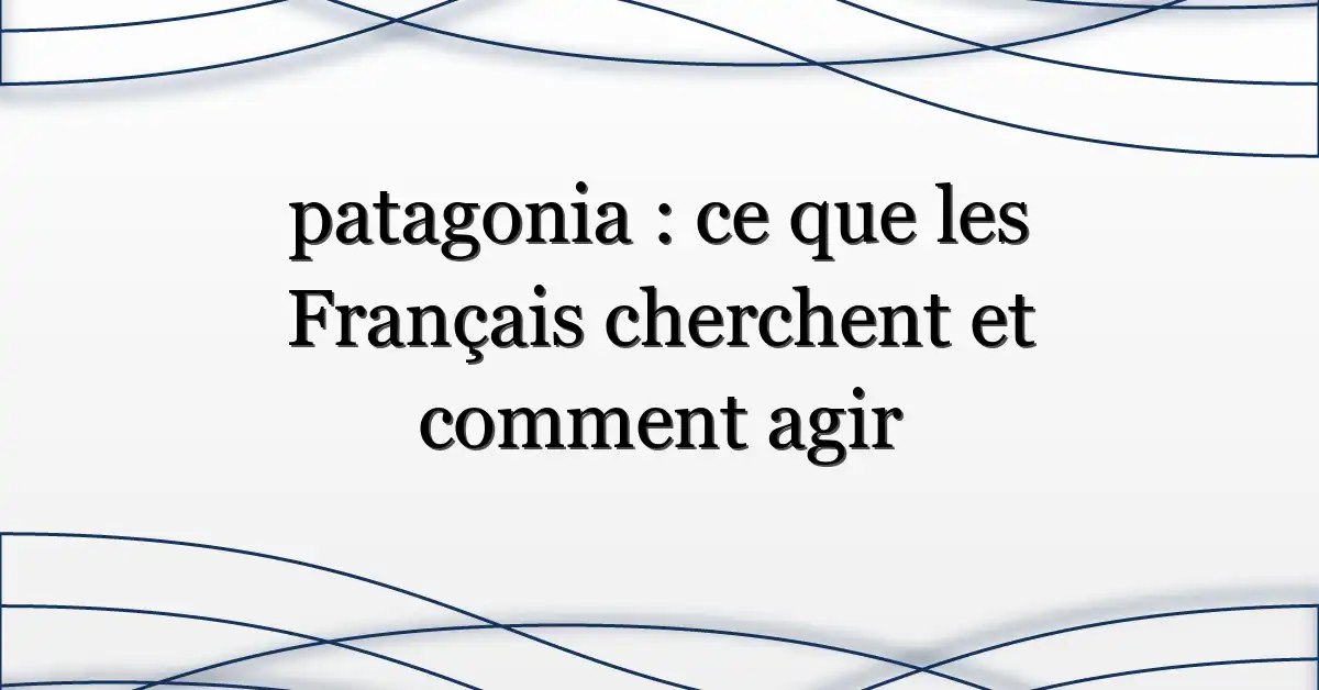 patagonia : ce que les Français cherchent et comment agir