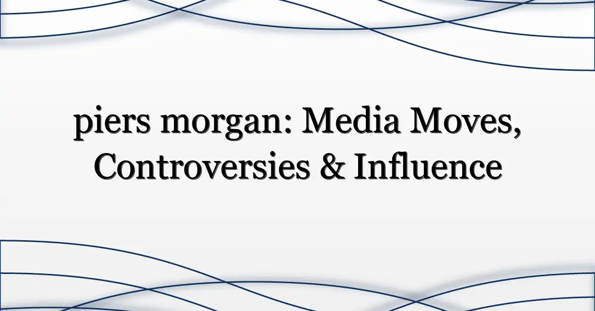 piers morgan: Media Moves, Controversies & Influence