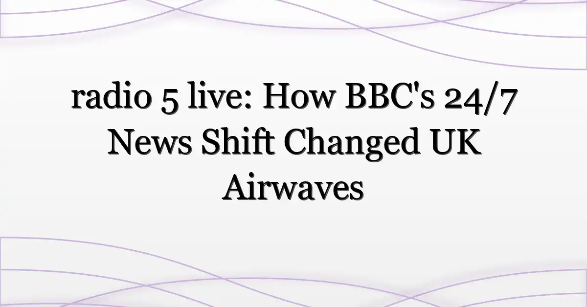 radio 5 live: How BBC’s 24/7 News Shift Changed UK Airwaves