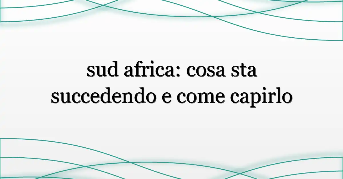 sud africa: cosa sta succedendo e come capirlo