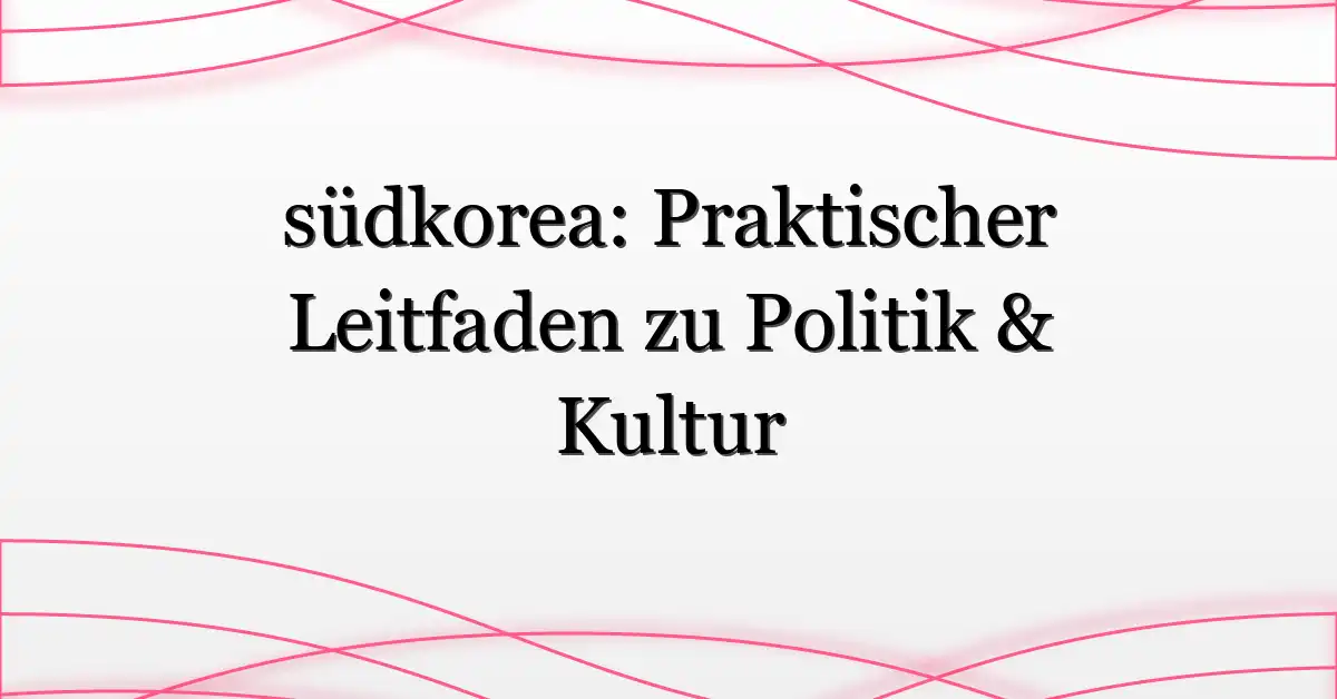 südkorea: Praktischer Leitfaden zu Politik & Kultur