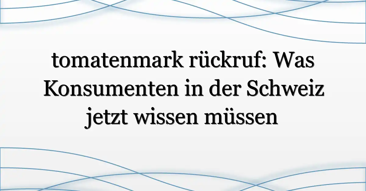 tomatenmark rückruf: Was Konsumenten in der Schweiz jetzt wissen müssen