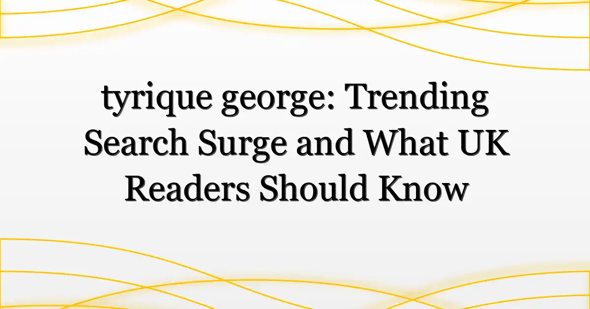 tyrique george: Trending Search Surge and What UK Readers Should Know