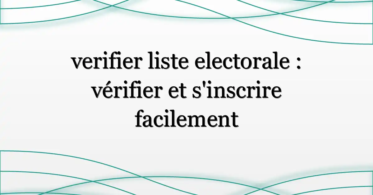 verifier liste electorale : vérifier et s’inscrire facilement