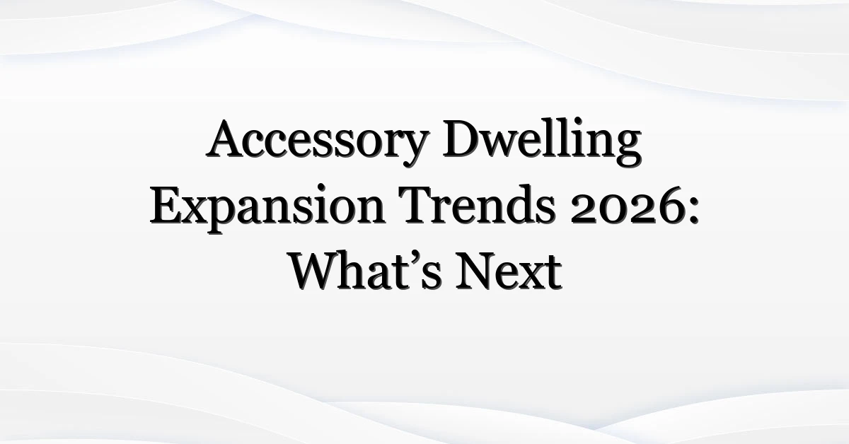 Accessory Dwelling Expansion Trends 2026: What’s Next