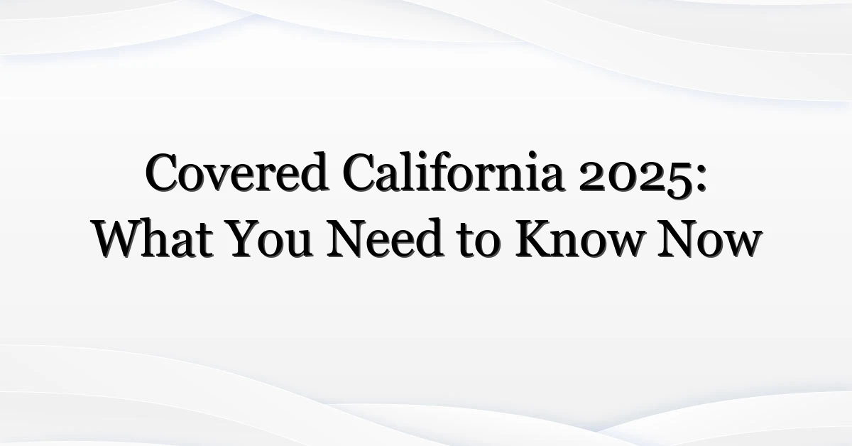 Covered California 2025: What You Need to Know Now