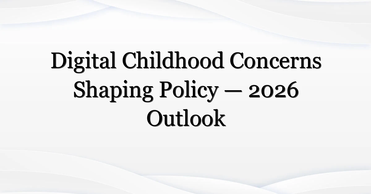Digital Childhood Concerns Shaping Policy — 2026 Outlook