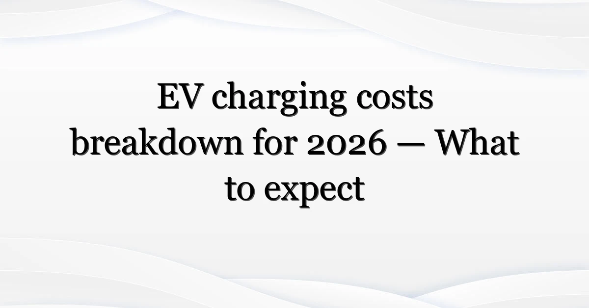 EV charging costs breakdown for 2026 — What to expect