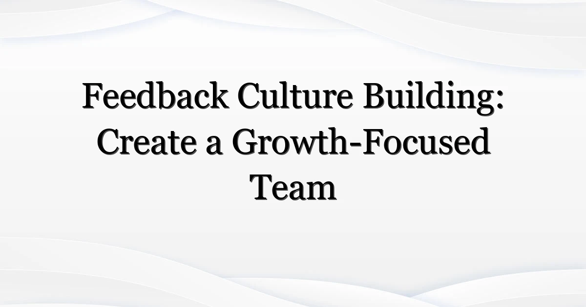 Feedback Culture Building: Create a Growth-Focused Team
