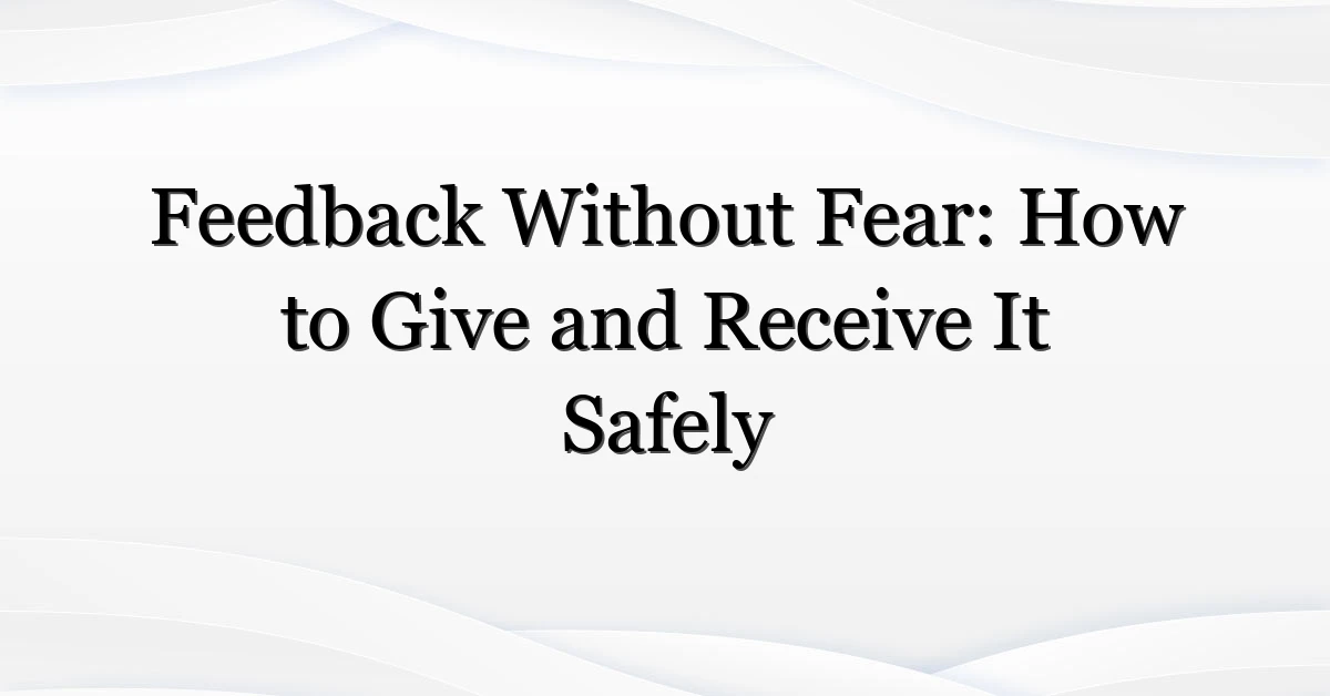 Feedback Without Fear: How to Give and Receive It Safely