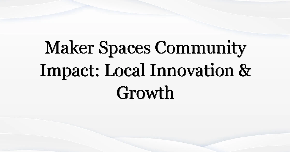 Maker Spaces Community Impact: Local Innovation & Growth