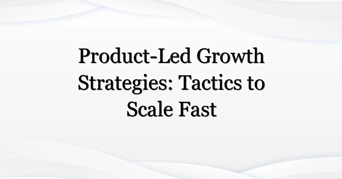 Product-Led Growth Strategies: Tactics to Scale Fast