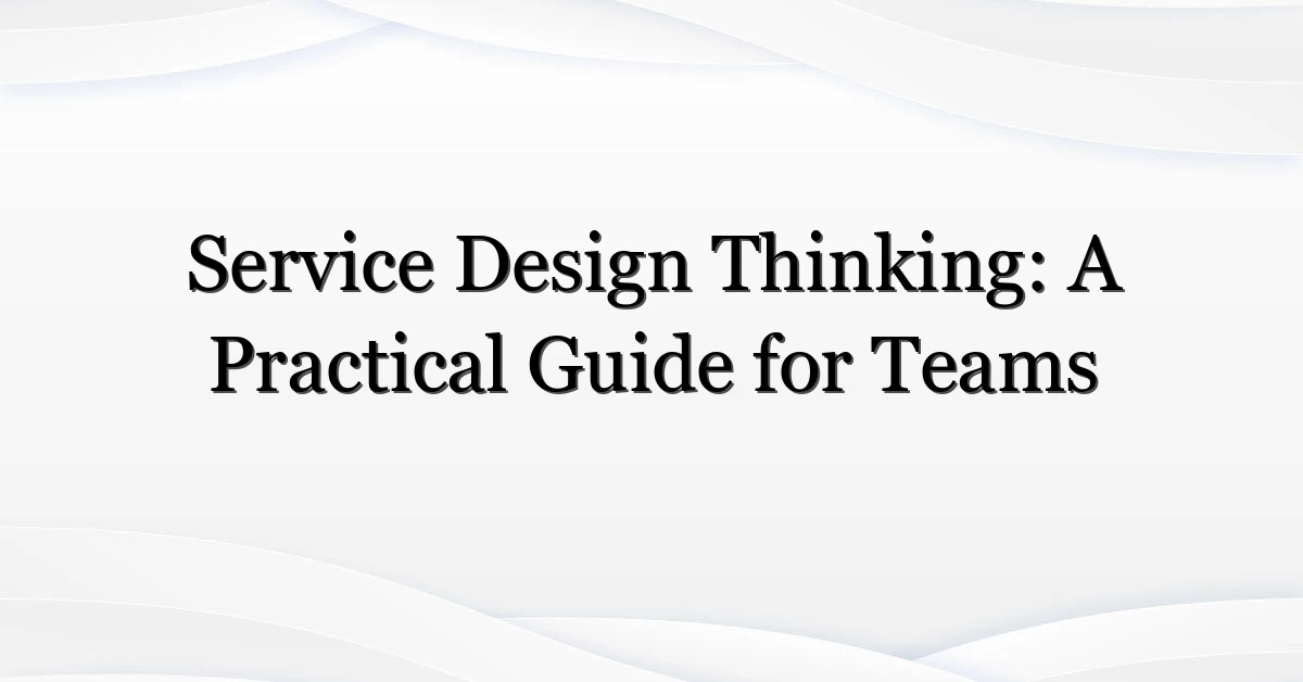 Service Design Thinking: A Practical Guide for Teams