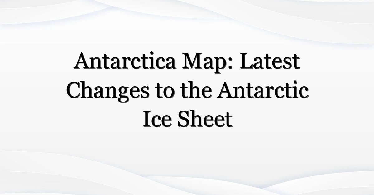 Antarctica Map: Latest Changes to the Antarctic Ice Sheet