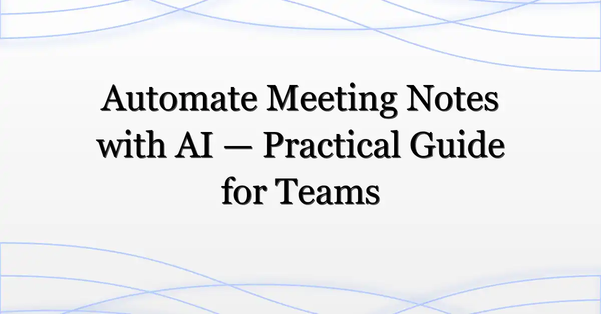 Automate Meeting Notes with AI — Practical Guide for Teams