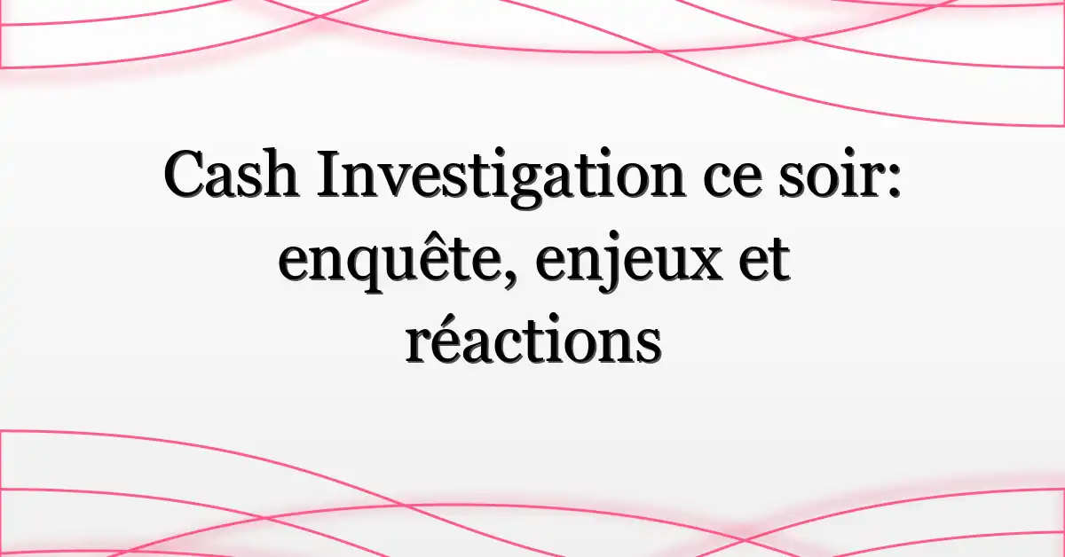 Cash Investigation ce soir: enquête, enjeux et réactions