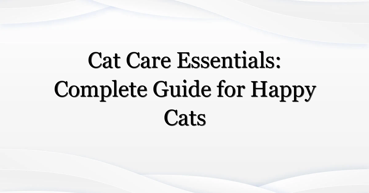 Cat Care Essentials: Complete Guide for Happy Cats