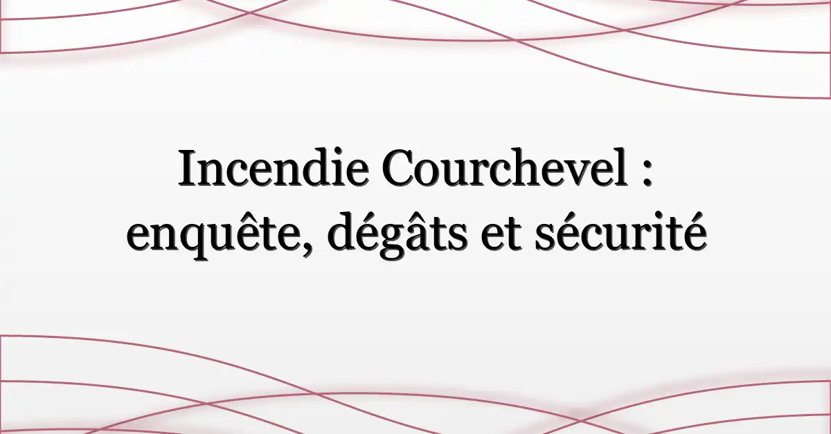 Incendie Courchevel : enquête, dégâts et sécurité