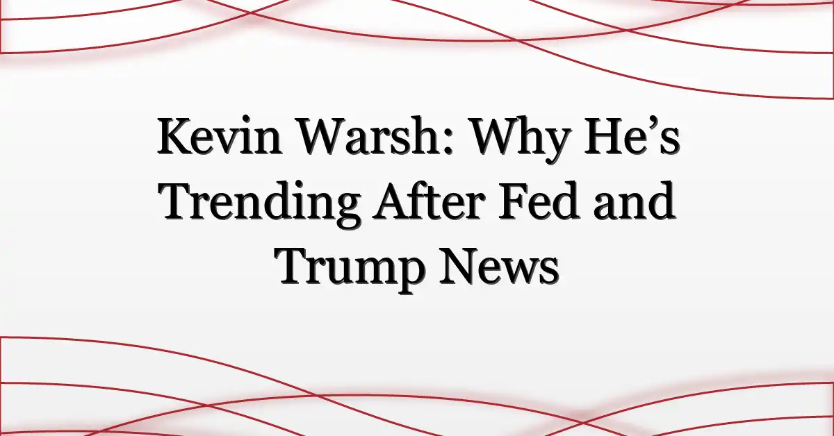 Kevin Warsh: Why He’s Trending After Fed and Trump News