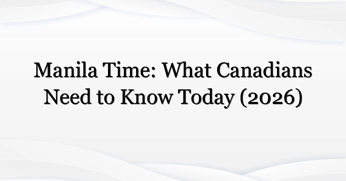 Manila Time: What Canadians Need to Know Today (2026)