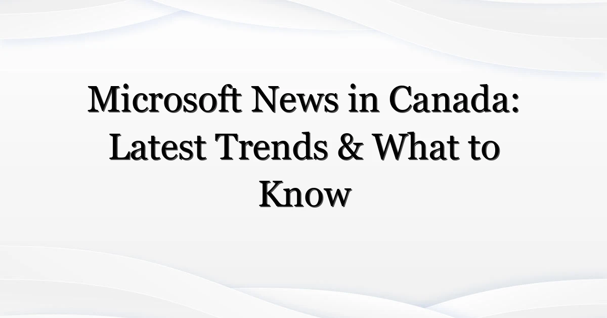 Microsoft News in Canada: Latest Trends & What to Know