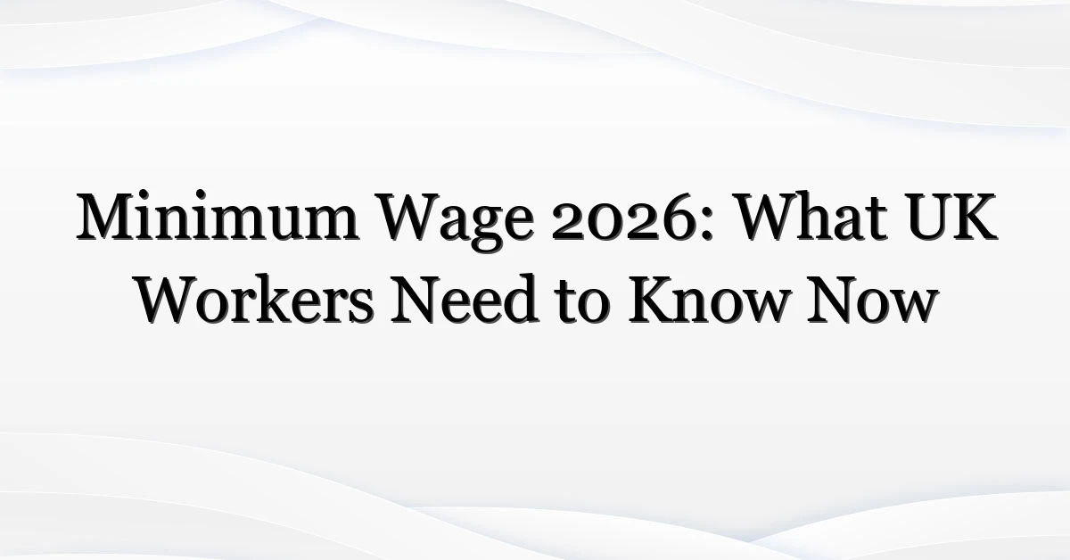 Minimum Wage 2026: What UK Workers Need to Know Now