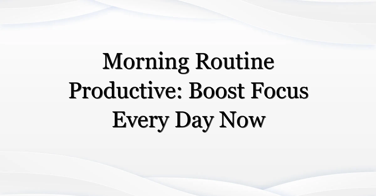 Morning Routine Productive: Boost Focus Every Day Now