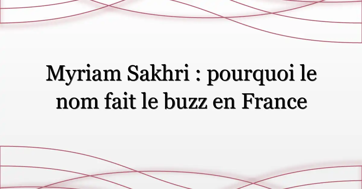 Myriam Sakhri : pourquoi le nom fait le buzz en France