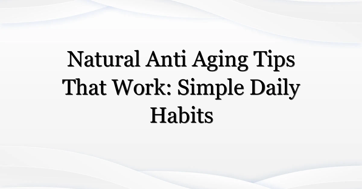 Natural Anti Aging Tips That Work: Simple Daily Habits