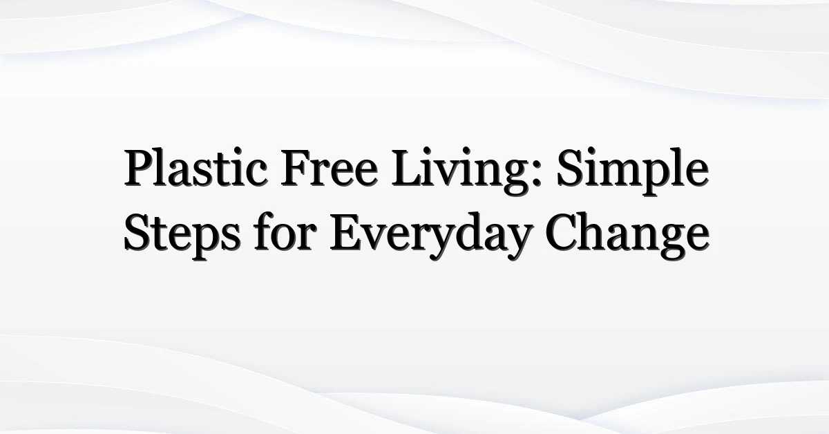 Plastic Free Living: Simple Steps for Everyday Change