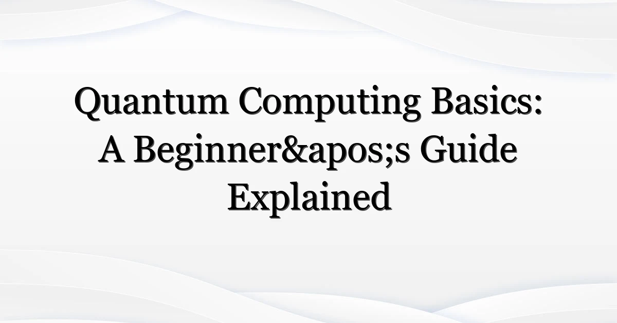 Quantum Computing Basics: A Beginner’s Guide Explained