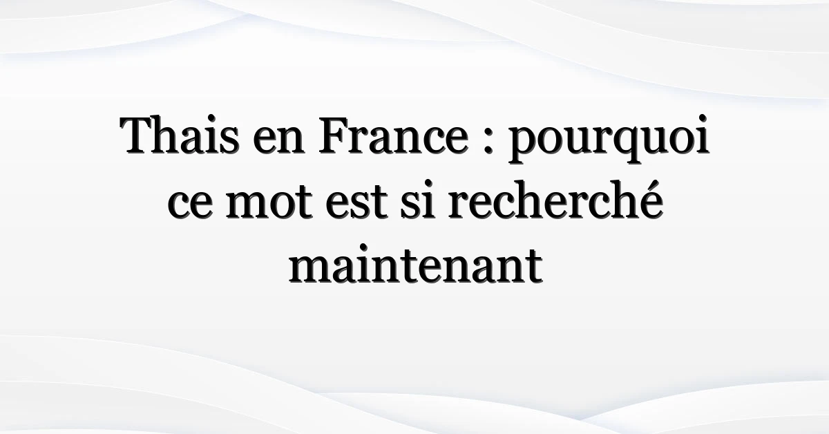 Thais en France : pourquoi ce mot est si recherché maintenant