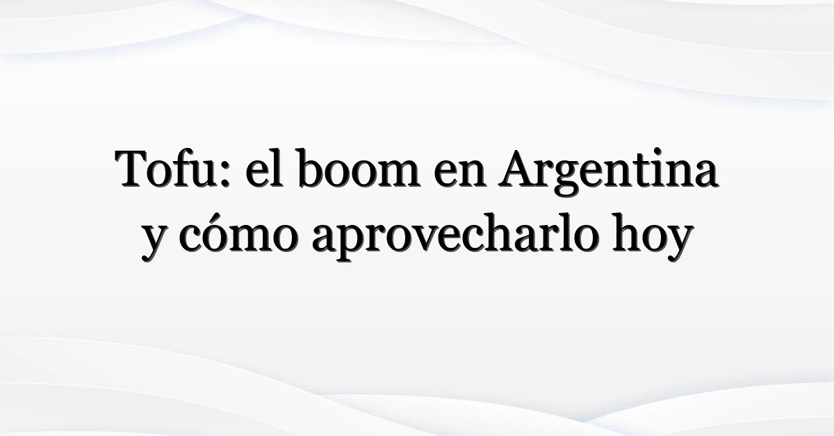 Tofu: el boom en Argentina y cómo aprovecharlo hoy