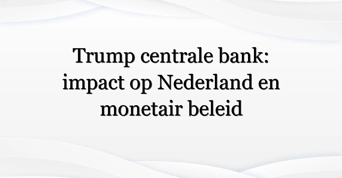 Trump centrale bank: impact op Nederland en monetair beleid