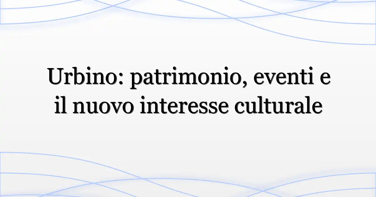 Urbino: patrimonio, eventi e il nuovo interesse culturale