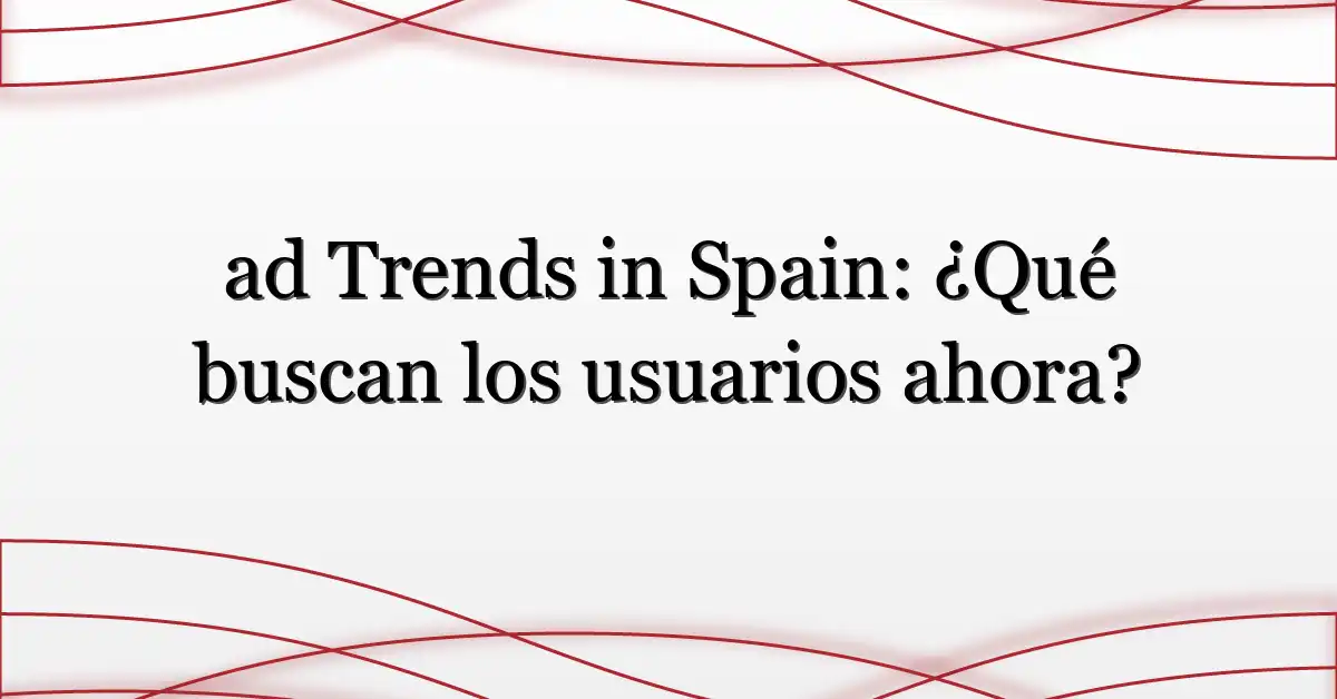 ad Trends in Spain: ¿Qué buscan los usuarios ahora?