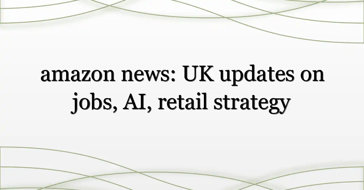 amazon news: UK updates on jobs, AI, retail strategy