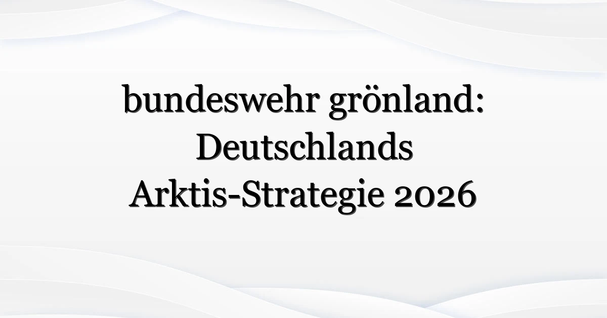 bundeswehr grönland: Deutschlands Arktis-Strategie 2026