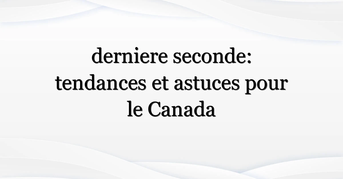 derniere seconde: tendances et astuces pour le Canada