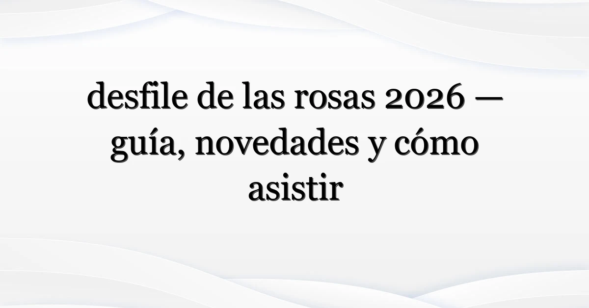 desfile de las rosas 2026 — guía, novedades y cómo asistir